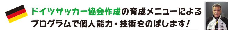 ドイツサッカー協会作成の育成メニューによるプログラムで個人能力・技術をのばします！